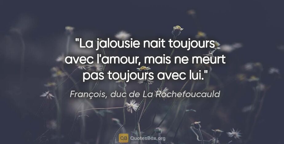 François, duc de La Rochefoucauld citation: "La jalousie nait toujours avec l'amour, mais ne meurt pas..."