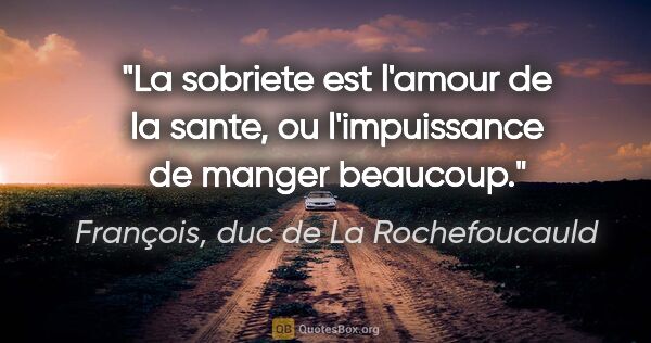 François, duc de La Rochefoucauld citation: "La sobriete est l'amour de la sante, ou l'impuissance de..."