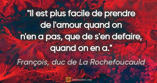 François, duc de La Rochefoucauld citation: "Il est plus facile de prendre de l'amour quand on n'en a pas,..."