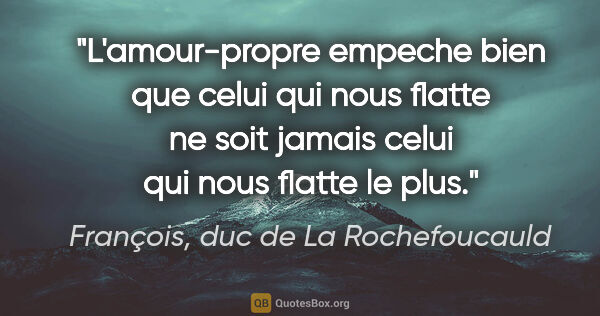 François, duc de La Rochefoucauld citation: "L'amour-propre empeche bien que celui qui nous flatte ne soit..."