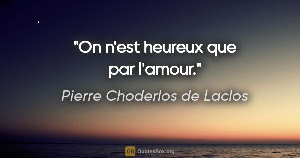 Pierre Choderlos de Laclos citation: "On n'est heureux que par l'amour."