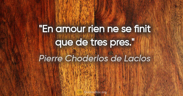 Pierre Choderlos de Laclos citation: "En amour rien ne se finit que de tres pres."