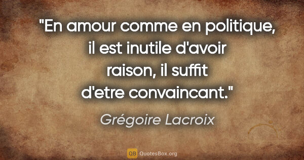 Grégoire Lacroix citation: "En amour comme en politique, il est inutile d'avoir raison, il..."