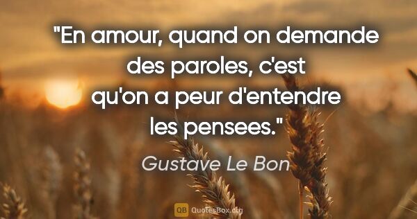 Gustave Le Bon citation: "En amour, quand on demande des paroles, c'est qu'on a peur..."