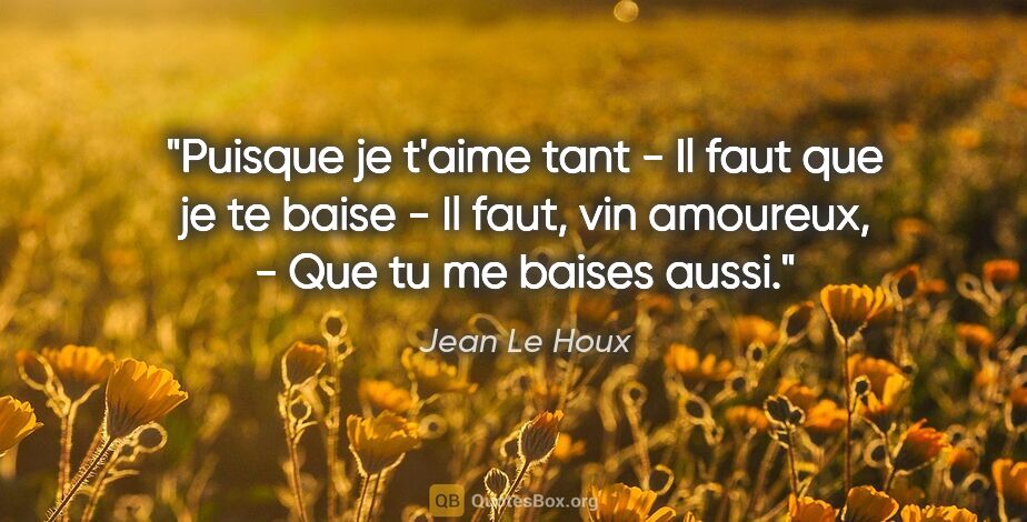 Jean Le Houx citation: "Puisque je t'aime tant - Il faut que je te baise - Il faut,..."