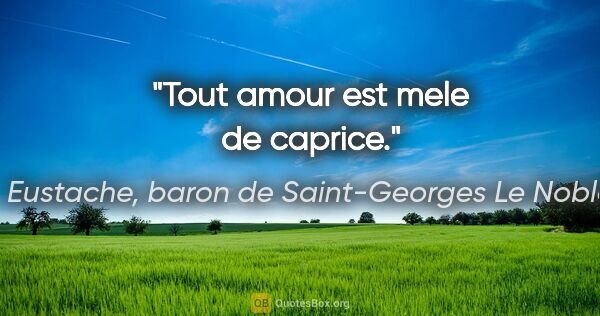 Eustache, baron de Saint-Georges Le Noble citation: "Tout amour est mele de caprice."