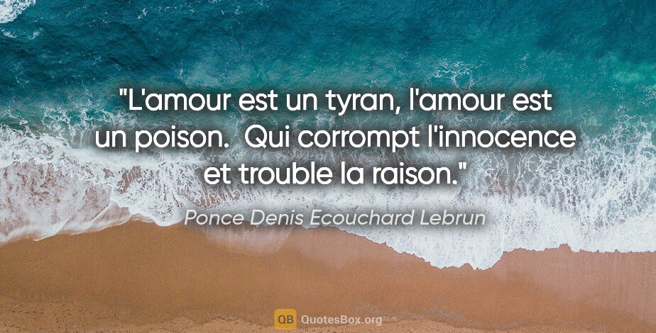 Ponce Denis Ecouchard Lebrun citation: "L'amour est un tyran, l'amour est un poison.  Qui corrompt..."
