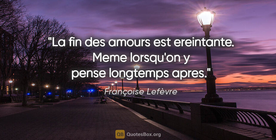 Françoise Lefèvre citation: "La fin des amours est ereintante. Meme lorsqu'on y pense..."
