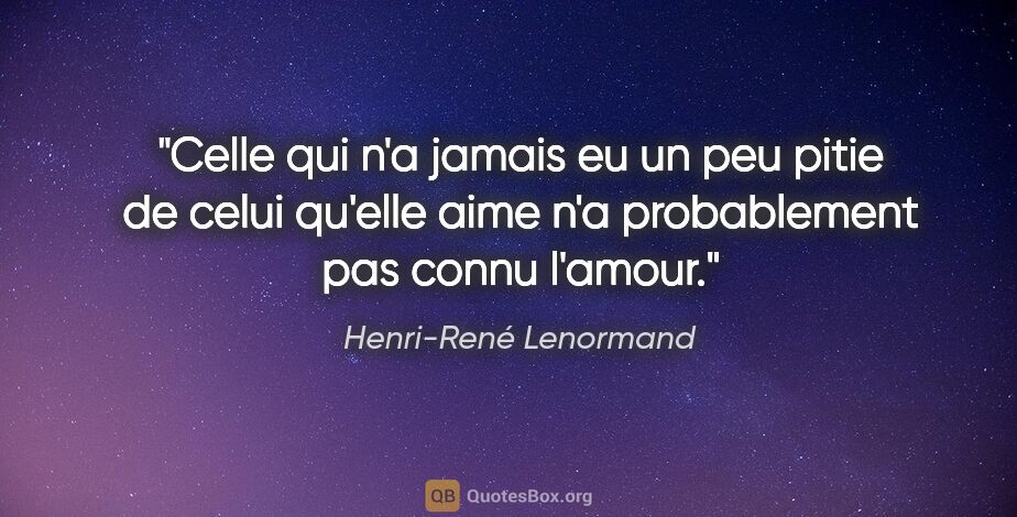 Henri-René Lenormand citation: "Celle qui n'a jamais eu un peu pitie de celui qu'elle aime n'a..."