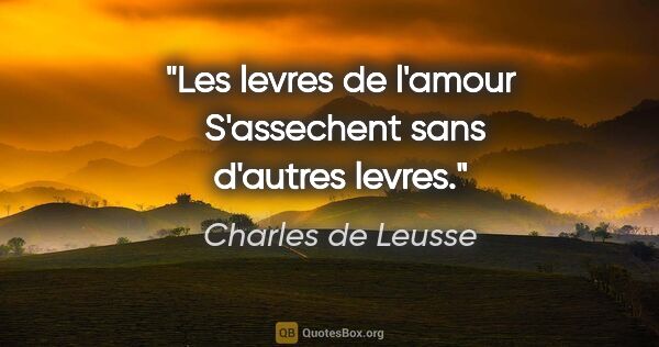 Charles de Leusse citation: "Les levres de l'amour  S'assechent sans d'autres levres."