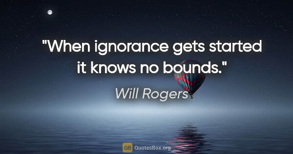 Will Rogers quote: "When ignorance gets started it knows no bounds."
