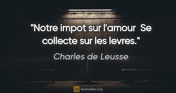 Charles de Leusse citation: "Notre impot sur l'amour  Se collecte sur les levres."