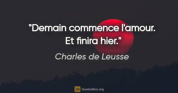 Charles de Leusse citation: "Demain commence l'amour.  Et finira hier."