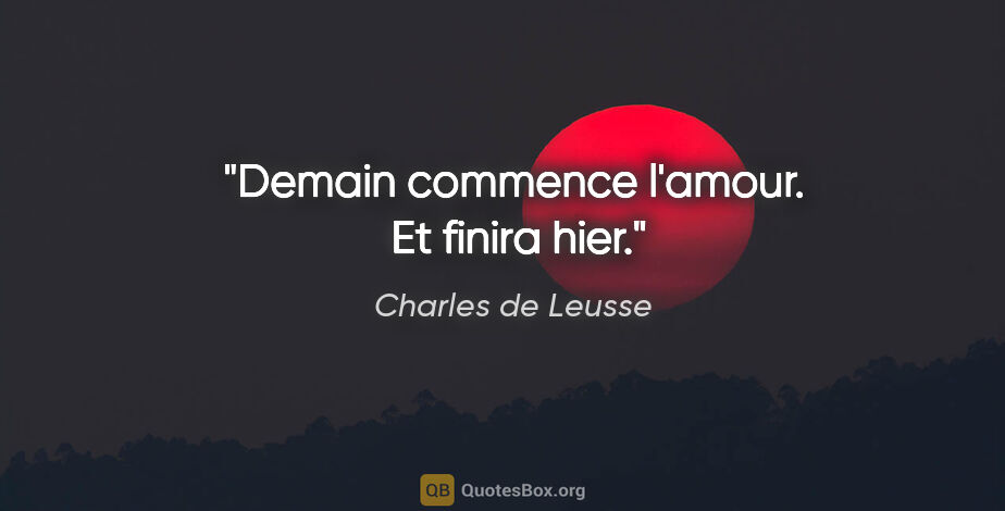 Charles de Leusse citation: "Demain commence l'amour.  Et finira hier."