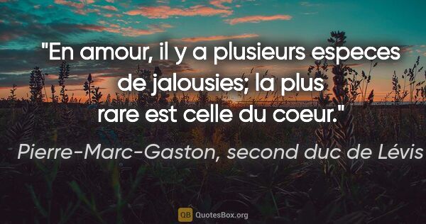 Pierre-Marc-Gaston, second duc de Lévis citation: "En amour, il y a plusieurs especes de jalousies; la plus rare..."