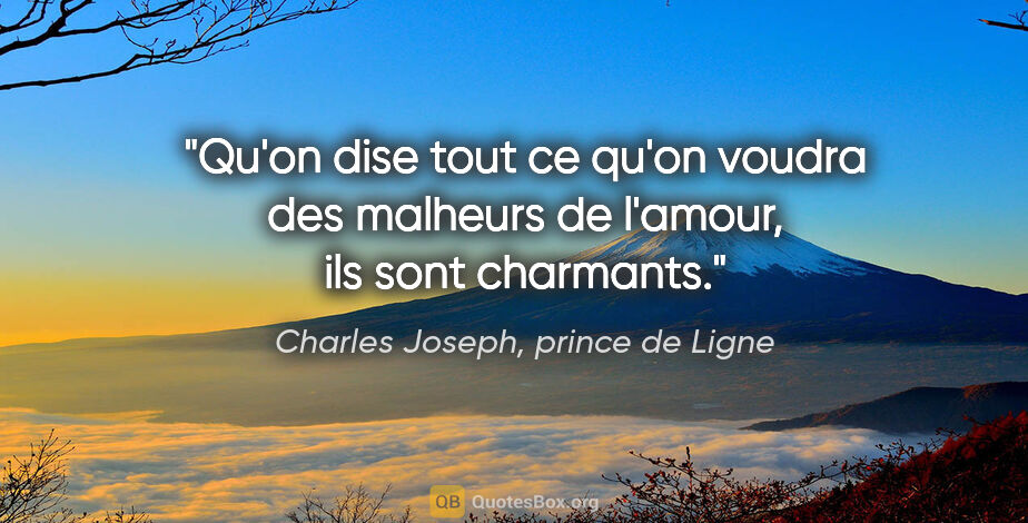Charles Joseph, prince de Ligne citation: "Qu'on dise tout ce qu'on voudra des malheurs de l'amour, ils..."