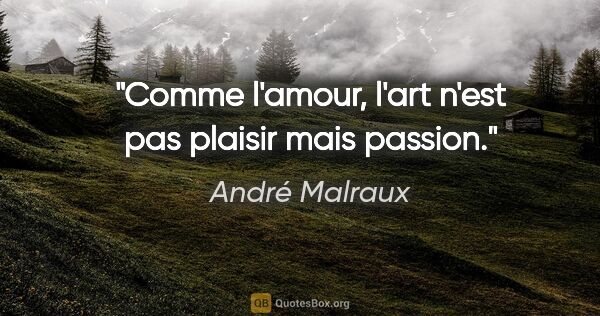 André Malraux citation: "Comme l'amour, l'art n'est pas plaisir mais passion."