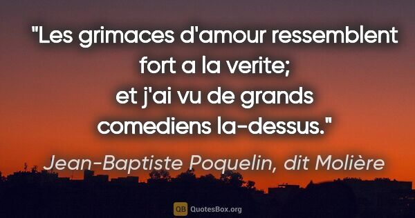 Jean-Baptiste Poquelin, dit Molière citation: "Les grimaces d'amour ressemblent fort a la verite; et j'ai vu..."