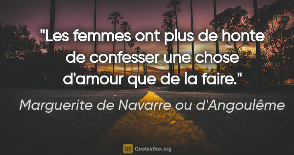 Marguerite de Navarre ou d'Angoulême citation: "Les femmes ont plus de honte de confesser une chose d'amour..."