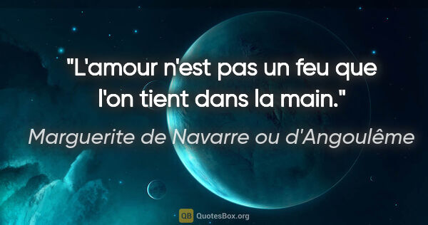 Marguerite de Navarre ou d'Angoulême citation: "L'amour n'est pas un feu que l'on tient dans la main."