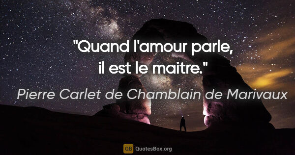 Pierre Carlet de Chamblain de Marivaux citation: "Quand l'amour parle, il est le maitre."