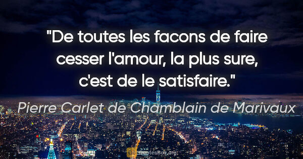 Pierre Carlet de Chamblain de Marivaux citation: "De toutes les facons de faire cesser l'amour, la plus sure,..."
