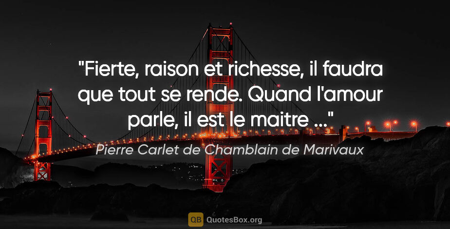 Pierre Carlet de Chamblain de Marivaux citation: "Fierte, raison et richesse, il faudra que tout se rende. Quand..."