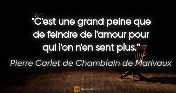 Pierre Carlet de Chamblain de Marivaux citation: "C'est une grand peine que de feindre de l'amour pour qui l'on..."