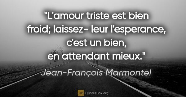 Jean-François Marmontel citation: "L'amour triste est bien froid; laissez- leur l'esperance,..."