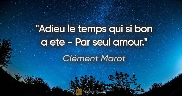 Clément Marot citation: "Adieu le temps qui si bon a ete - Par seul amour."