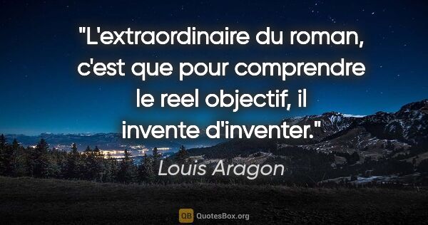 Louis Aragon citation: "L'extraordinaire du roman, c'est que pour comprendre le reel..."