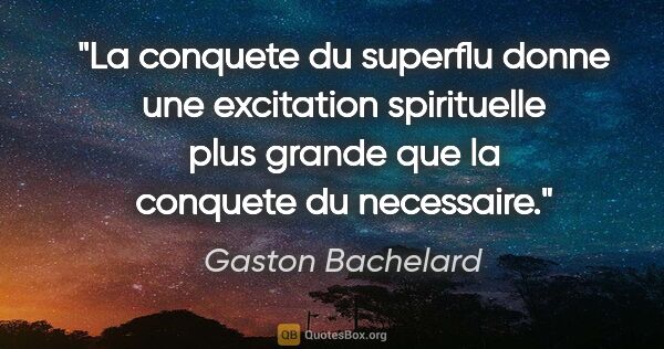 Gaston Bachelard citation: "La conquete du superflu donne une excitation spirituelle plus..."