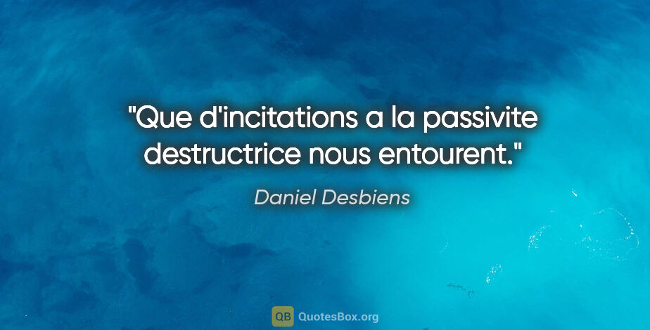 Daniel Desbiens citation: "Que d'incitations a la passivite destructrice nous entourent."