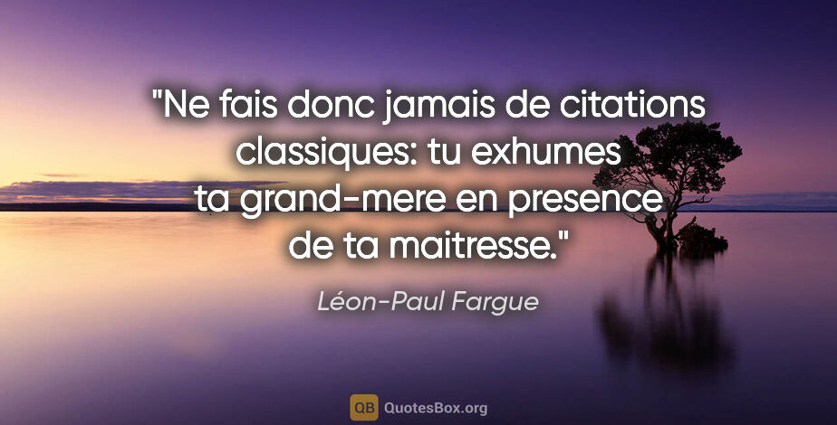Léon-Paul Fargue citation: "Ne fais donc jamais de citations classiques: tu exhumes ta..."