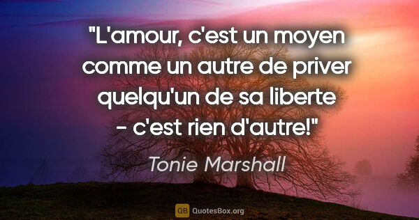 Tonie Marshall citation: "L'amour, c'est un moyen comme un autre de priver quelqu'un de..."