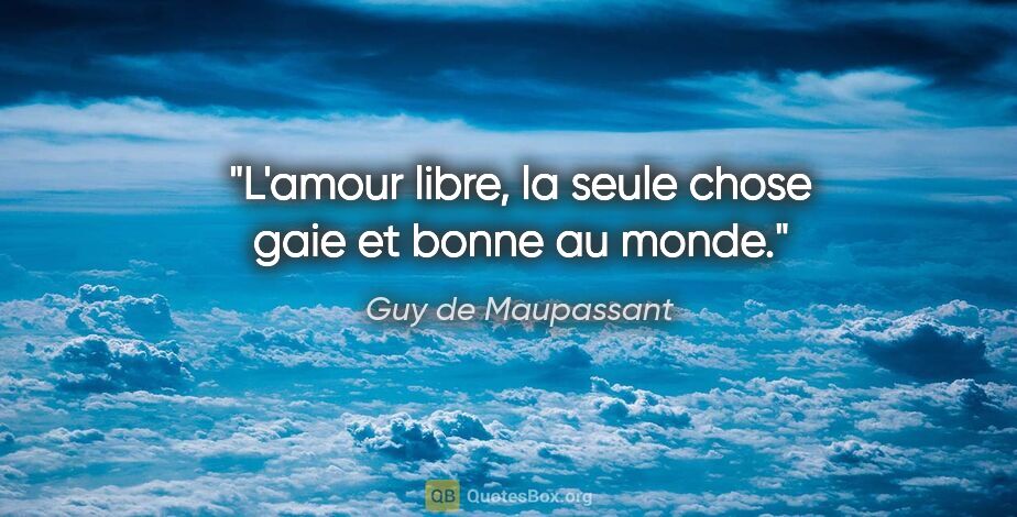 Guy de Maupassant citation: "L'amour libre, la seule chose gaie et bonne au monde."