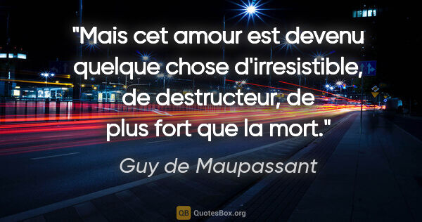Guy de Maupassant citation: "Mais cet amour est devenu quelque chose d'irresistible, de..."