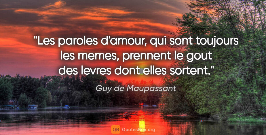 Guy de Maupassant citation: "Les paroles d'amour, qui sont toujours les memes, prennent le..."