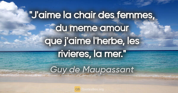 Guy de Maupassant citation: "J'aime la chair des femmes, du meme amour que j'aime l'herbe,..."