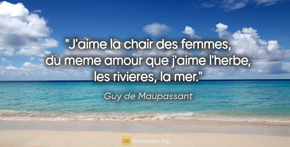 Guy de Maupassant citation: "J'aime la chair des femmes, du meme amour que j'aime l'herbe,..."