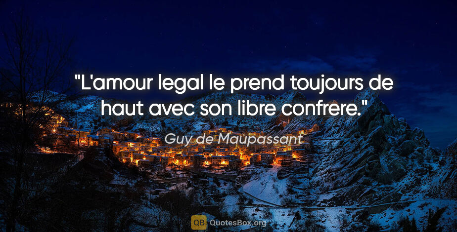 Guy de Maupassant citation: "L'amour legal le prend toujours de haut avec son libre confrere."