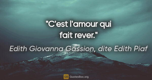 Edith Giovanna Gassion, dite Edith Piaf citation: "C'est l'amour qui fait rever."