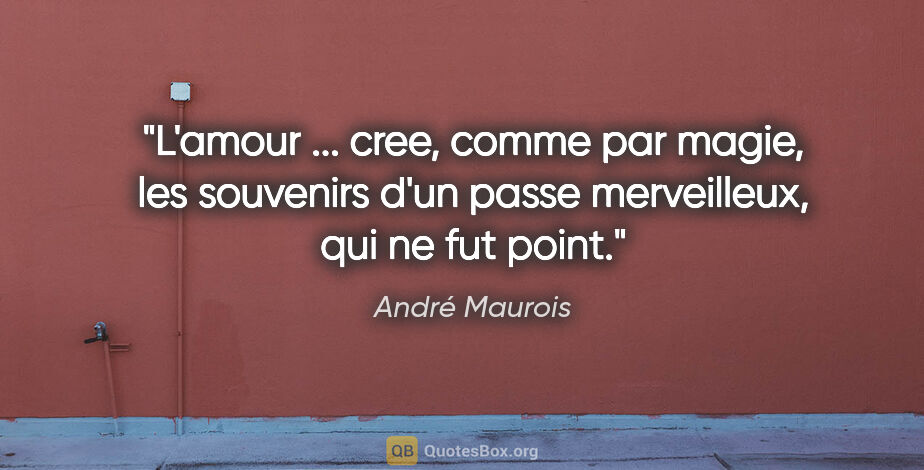 André Maurois citation: "L'amour ... cree, comme par magie, les souvenirs d'un passe..."