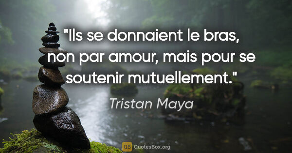 Tristan Maya citation: "Ils se donnaient le bras, non par amour, mais pour se soutenir..."