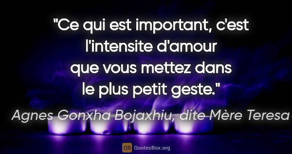 Agnes Gonxha Bojaxhiu, dite Mère Teresa citation: "Ce qui est important, c'est l'intensite d'amour que vous..."