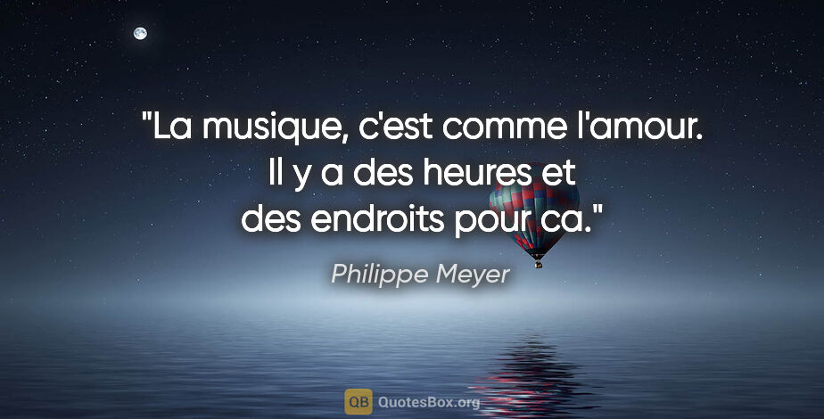 Philippe Meyer citation: "La musique, c'est comme l'amour. Il y a des heures et des..."