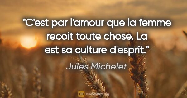 Jules Michelet citation: "C'est par l'amour que la femme recoit toute chose. La est sa..."