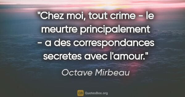 Octave Mirbeau citation: "Chez moi, tout crime - le meurtre principalement - a des..."