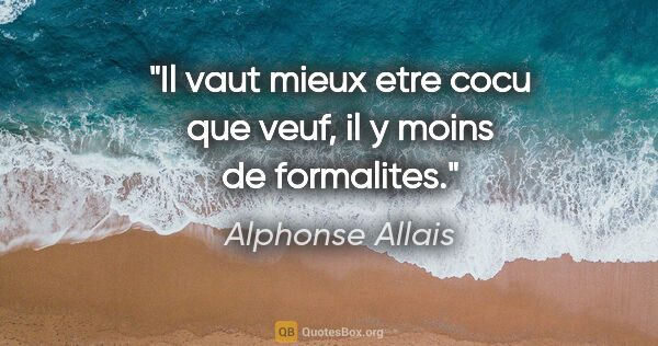 Alphonse Allais citation: "Il vaut mieux etre cocu que veuf, il y moins de formalites."