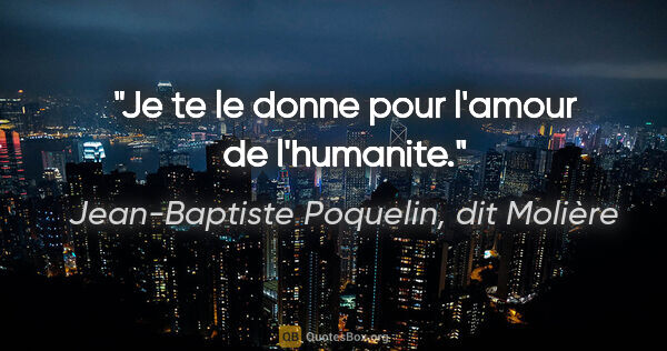 Jean-Baptiste Poquelin, dit Molière citation: "Je te le donne pour l'amour de l'humanite."